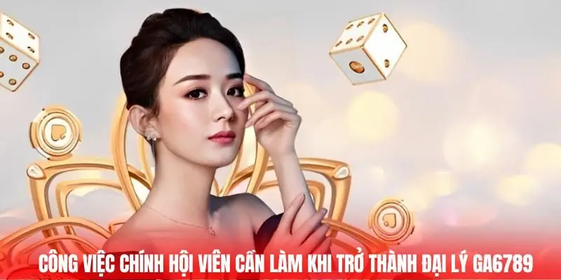 Công việc chính hội viên cần làm khi trở thành đại lý GA6789 